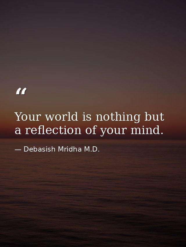 Your world is nothing but a reflection of your mind. — Debasish Mridha M.D.