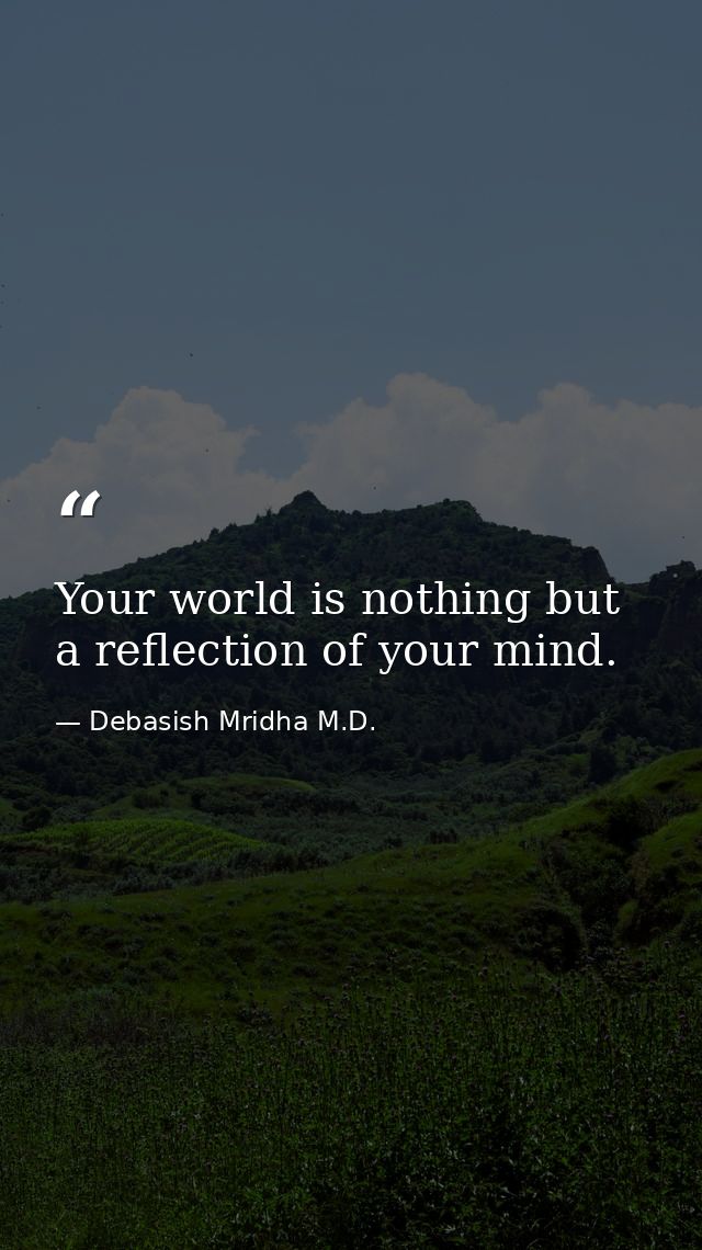 Your world is nothing but a reflection of your mind. — Debasish Mridha M.D.