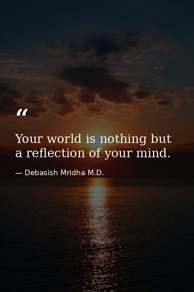Your world is nothing but a reflection of your mind. — Debasish Mridha M.D.