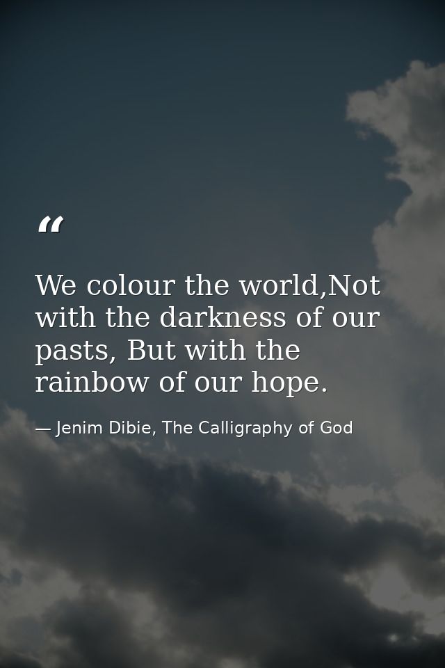 We colour the world,Not with the darkness of our pasts, But with the rainbow of our hope. — Jenim Dibie, The Calligraphy of God