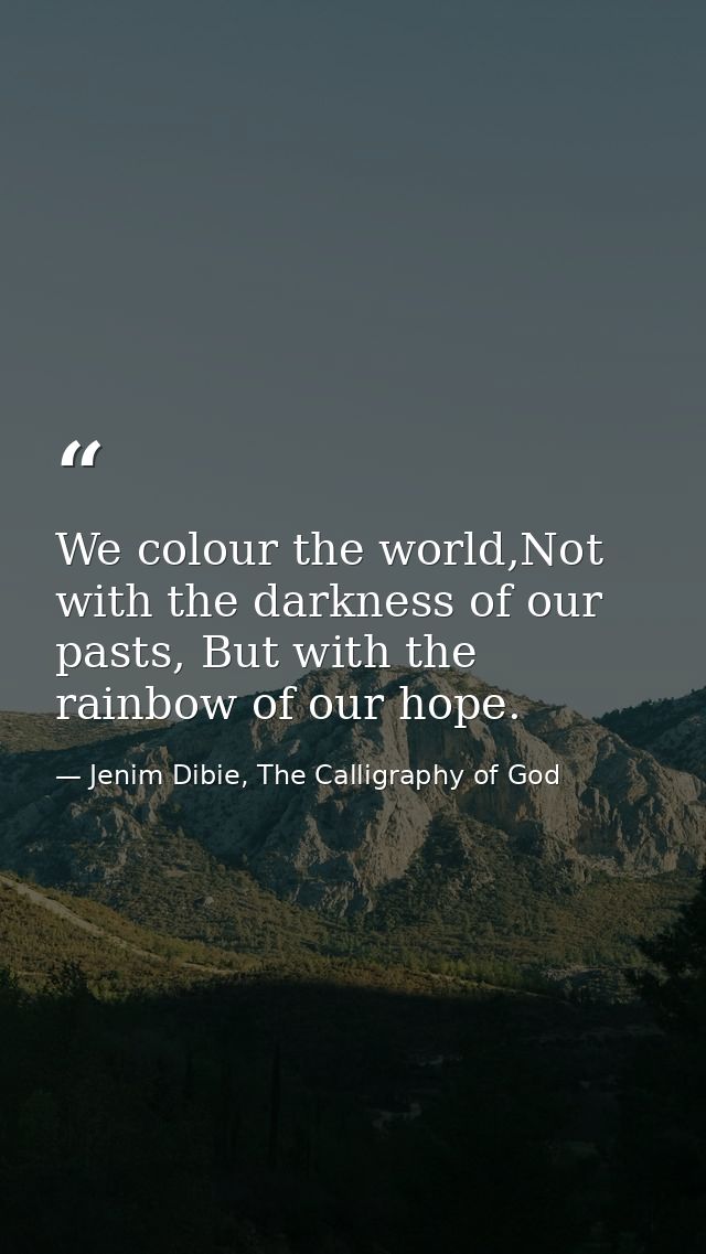 We colour the world,Not with the darkness of our pasts, But with the rainbow of our hope. — Jenim Dibie, The Calligraphy of God