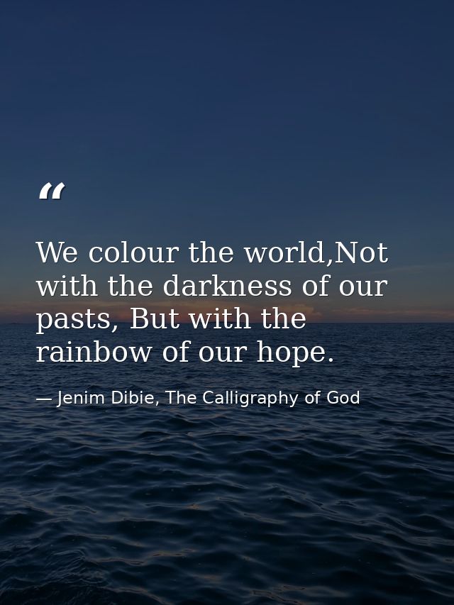 We colour the world,Not with the darkness of our pasts, But with the rainbow of our hope. — Jenim Dibie, The Calligraphy of God