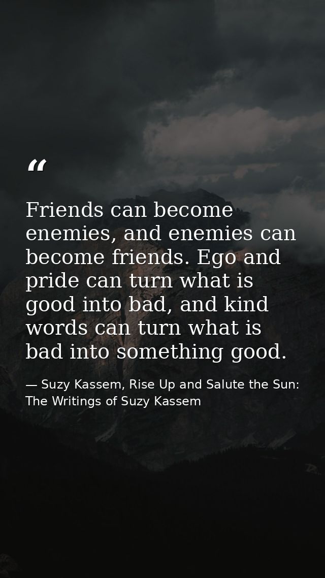 Friends can become enemies, and enemies can become friends. Ego and pride can turn what is good into bad, and kind words — Suzy Kassem, Rise Up and Salute the Sun: The Writings of Suzy Kassem