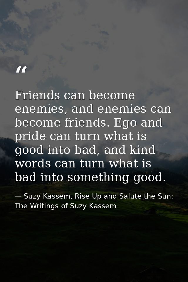 Friends can become enemies, and enemies can become friends. Ego and pride can turn what is good into bad, and kind words — Suzy Kassem, Rise Up and Salute the Sun: The Writings of Suzy Kassem