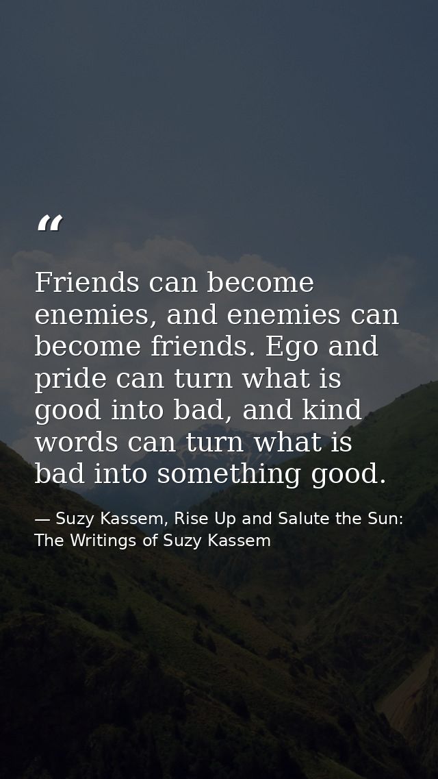 Friends can become enemies, and enemies can become friends. Ego and pride can turn what is good into bad, and kind words — Suzy Kassem, Rise Up and Salute the Sun: The Writings of Suzy Kassem