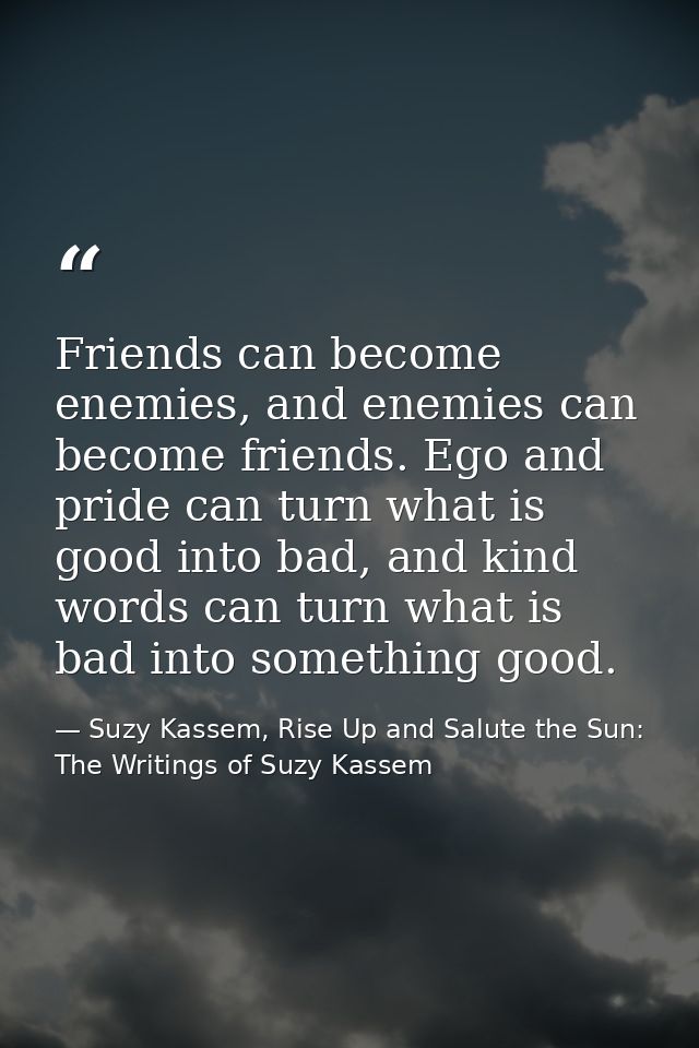 Friends can become enemies, and enemies can become friends. Ego and pride can turn what is good into bad, and kind words — Suzy Kassem, Rise Up and Salute the Sun: The Writings of Suzy Kassem