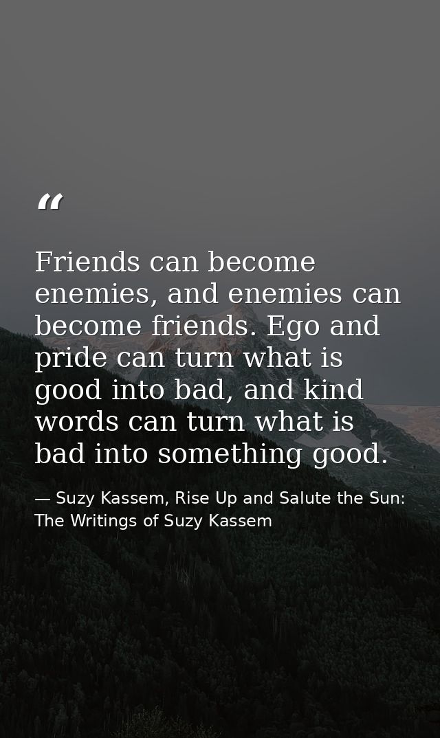 Friends can become enemies, and enemies can become friends. Ego and pride can turn what is good into bad, and kind words — Suzy Kassem, Rise Up and Salute the Sun: The Writings of Suzy Kassem