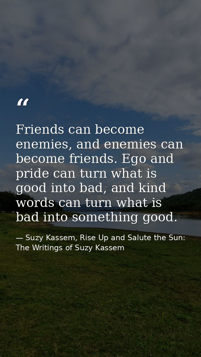 Friends can become enemies, and enemies can become friends. Ego and pride can turn what is good into bad, and kind words — Suzy Kassem, Rise Up and Salute the Sun: The Writings of Suzy Kassem