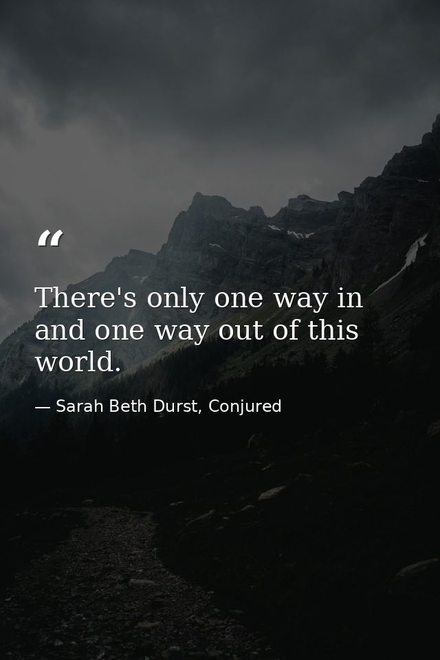 There's only one way in and one way out of this world. — Sarah Beth Durst, Conjured