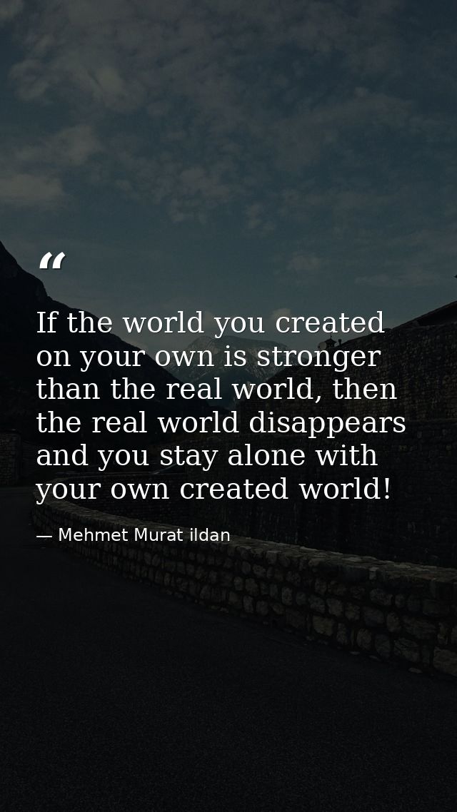 If the world you created on your own is stronger than the real world, then the real world disappears and you stay alone  — Mehmet Murat ildan