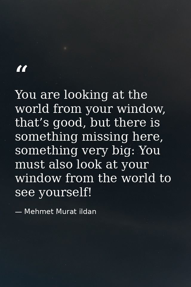 You are looking at the world from your window, that’s good, but there is something missing here, something very big: You — Mehmet Murat ildan