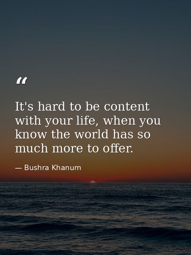 It's hard to be content with your life, when you know the world has so much more to offer. — Bushra Khanum