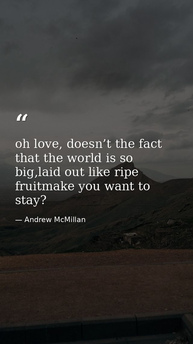 oh love, doesn’t the fact that the world is so big,laid out like ripe fruitmake you want to stay? — Andrew McMillan