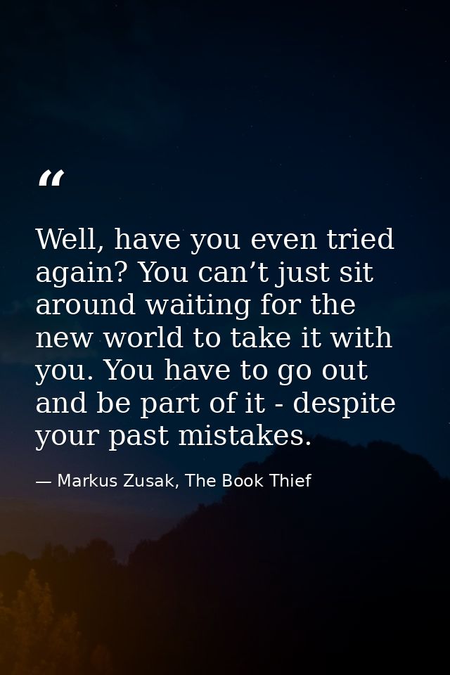 Well, have you even tried again? You can’t just sit around waiting for the new world to take it with you. You have to go — Markus Zusak, The Book Thief