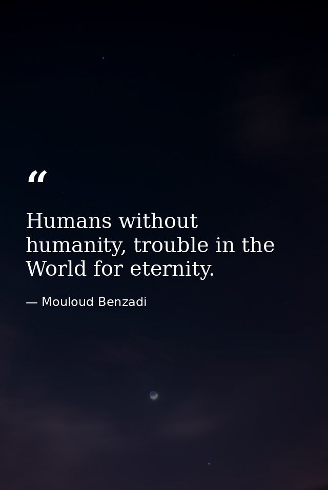 Humans without humanity, trouble in the World for eternity. — Mouloud Benzadi