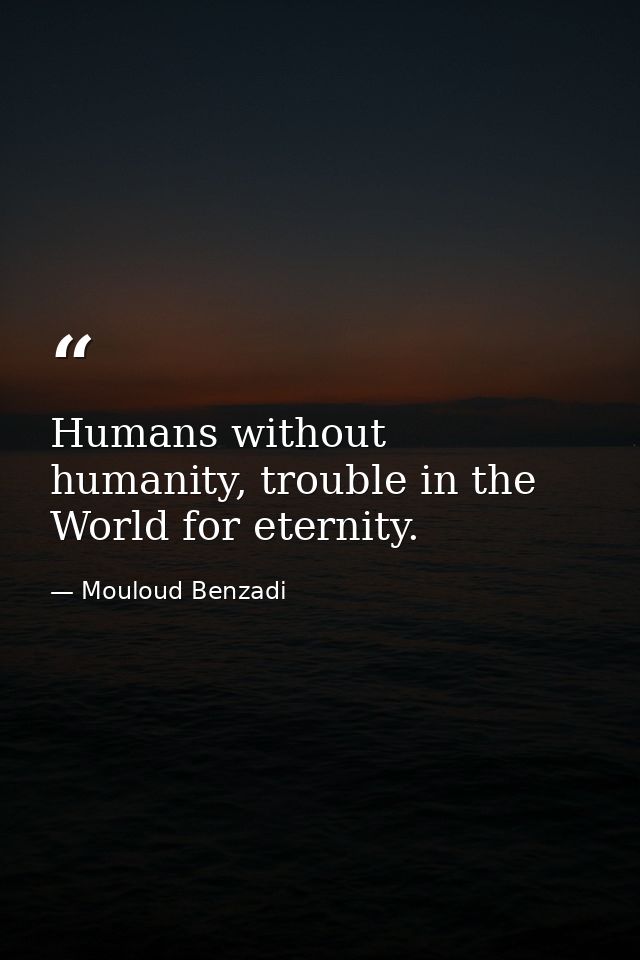 Humans without humanity, trouble in the World for eternity. — Mouloud Benzadi