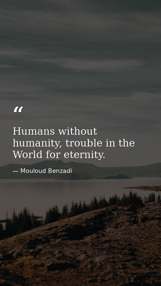 Humans without humanity, trouble in the World for eternity. — Mouloud Benzadi