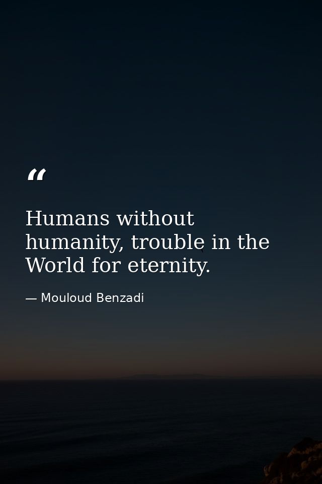 Humans without humanity, trouble in the World for eternity. — Mouloud Benzadi