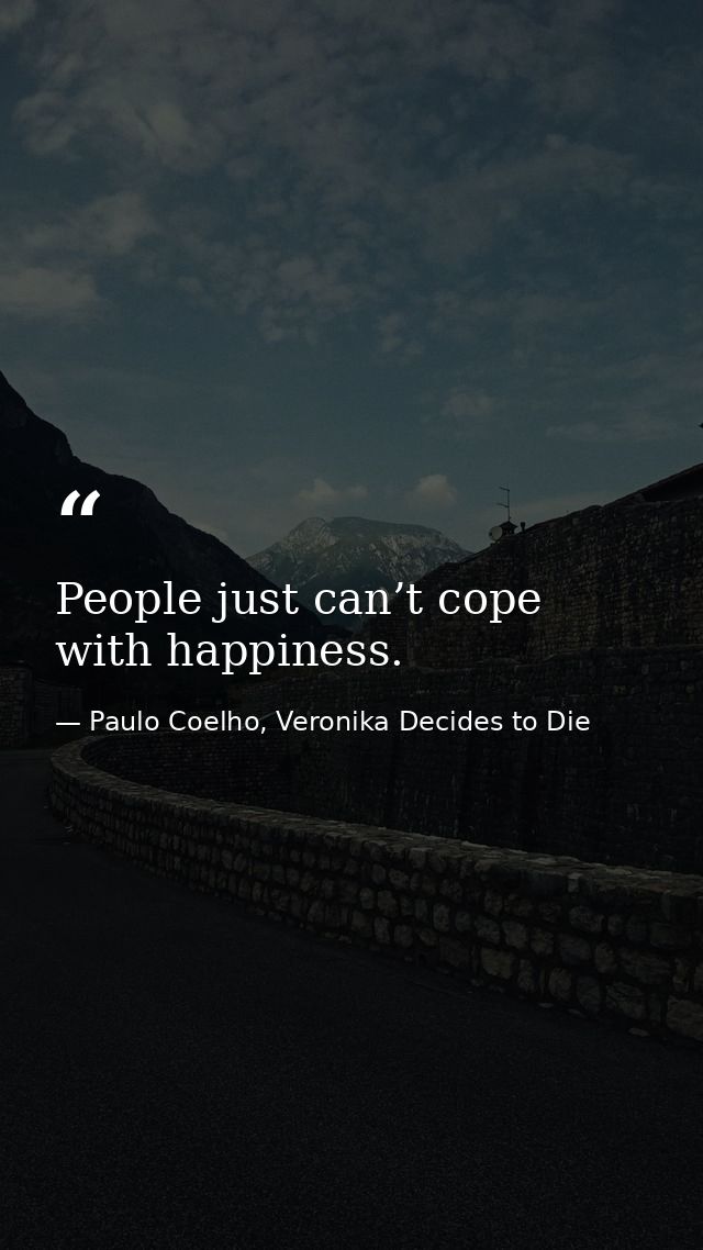 People just can’t cope with happiness. — Paulo Coelho, Veronika Decides to Die