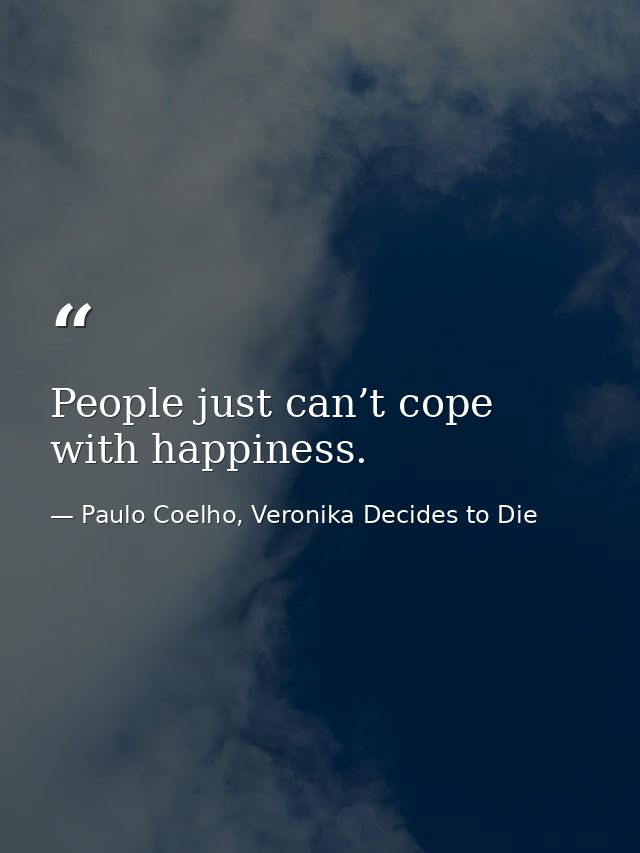 People just can’t cope with happiness. — Paulo Coelho, Veronika Decides to Die
