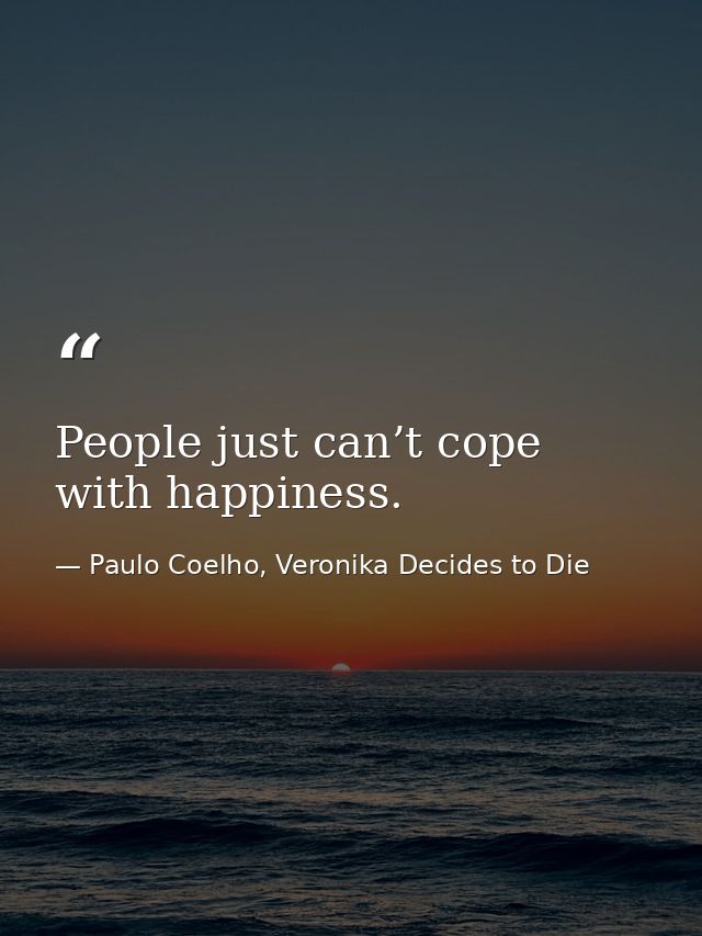 People just can’t cope with happiness. — Paulo Coelho, Veronika Decides to Die
