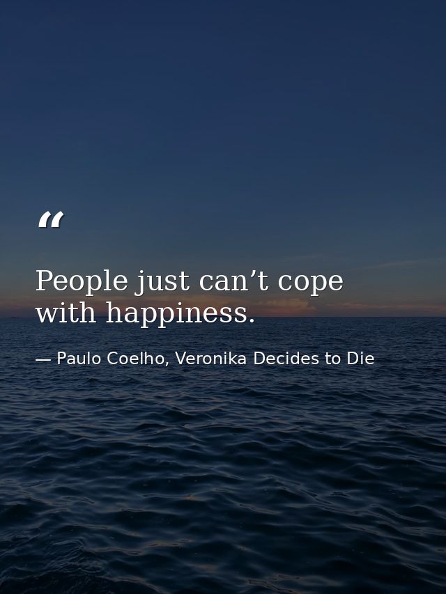 People just can’t cope with happiness. — Paulo Coelho, Veronika Decides to Die