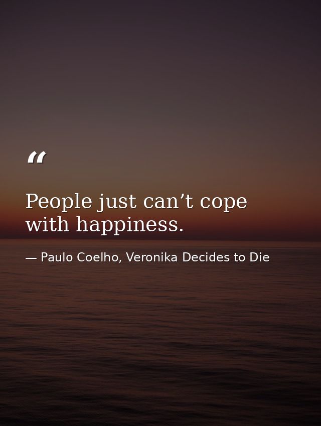 People just can’t cope with happiness. — Paulo Coelho, Veronika Decides to Die