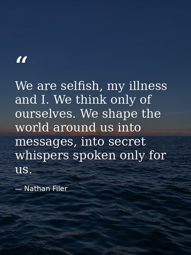 We are selfish, my illness and I. We think only of ourselves. We shape the world around us into messages, into secret wh — Nathan Filer