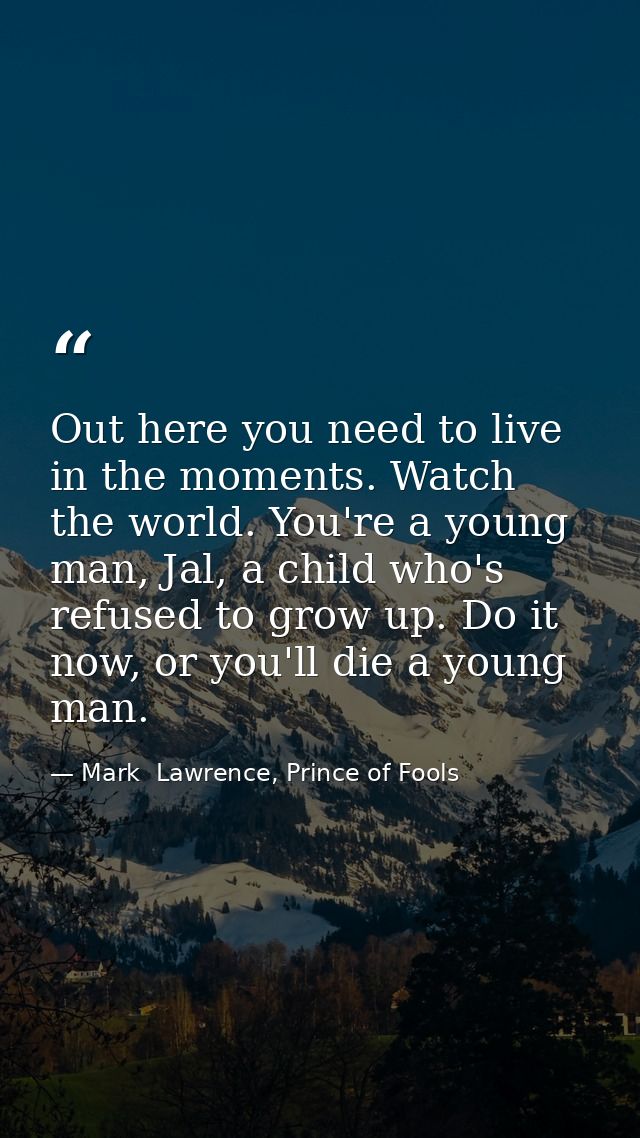 Out here you need to live in the moments. Watch the world. You're a young man, Jal, a child who's refused to grow up. Do — Mark  Lawrence, Prince of Fools