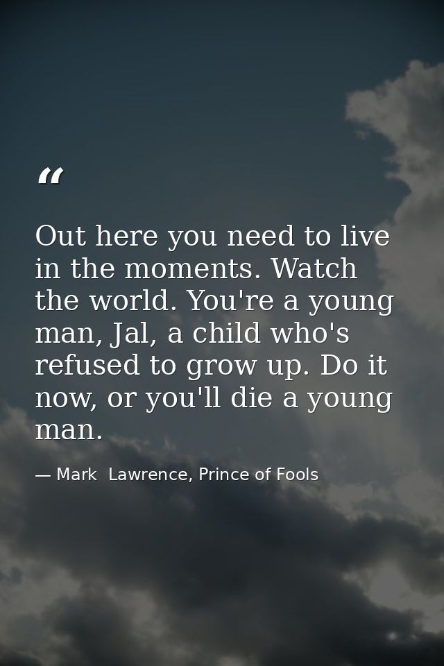 Out here you need to live in the moments. Watch the world. You're a young man, Jal, a child who's refused to grow up. Do — Mark  Lawrence, Prince of Fools