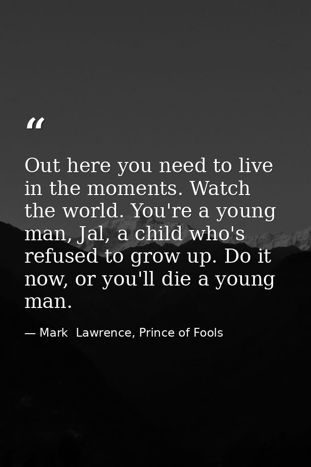 Out here you need to live in the moments. Watch the world. You're a young man, Jal, a child who's refused to grow up. Do — Mark  Lawrence, Prince of Fools