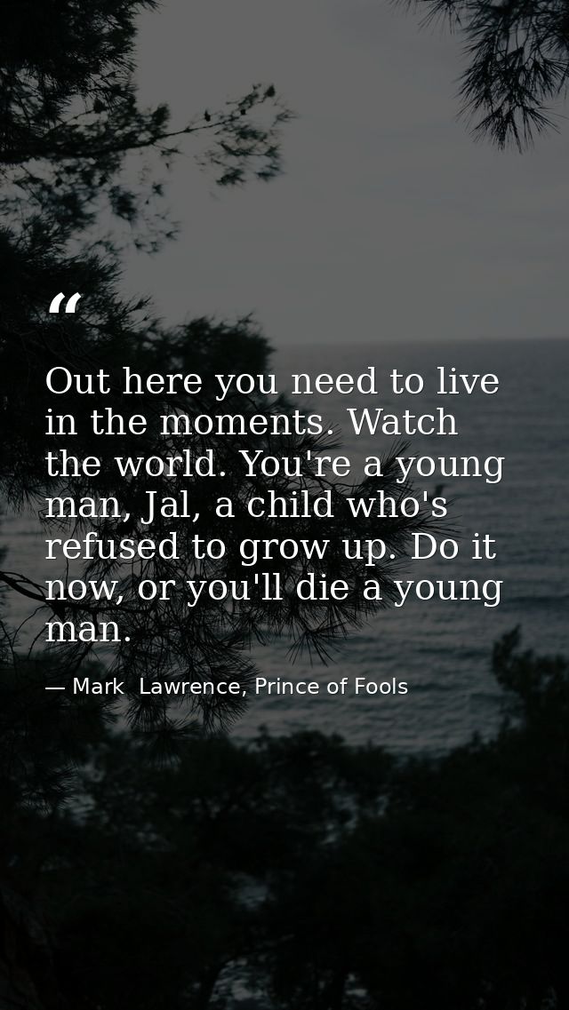 Out here you need to live in the moments. Watch the world. You're a young man, Jal, a child who's refused to grow up. Do — Mark  Lawrence, Prince of Fools
