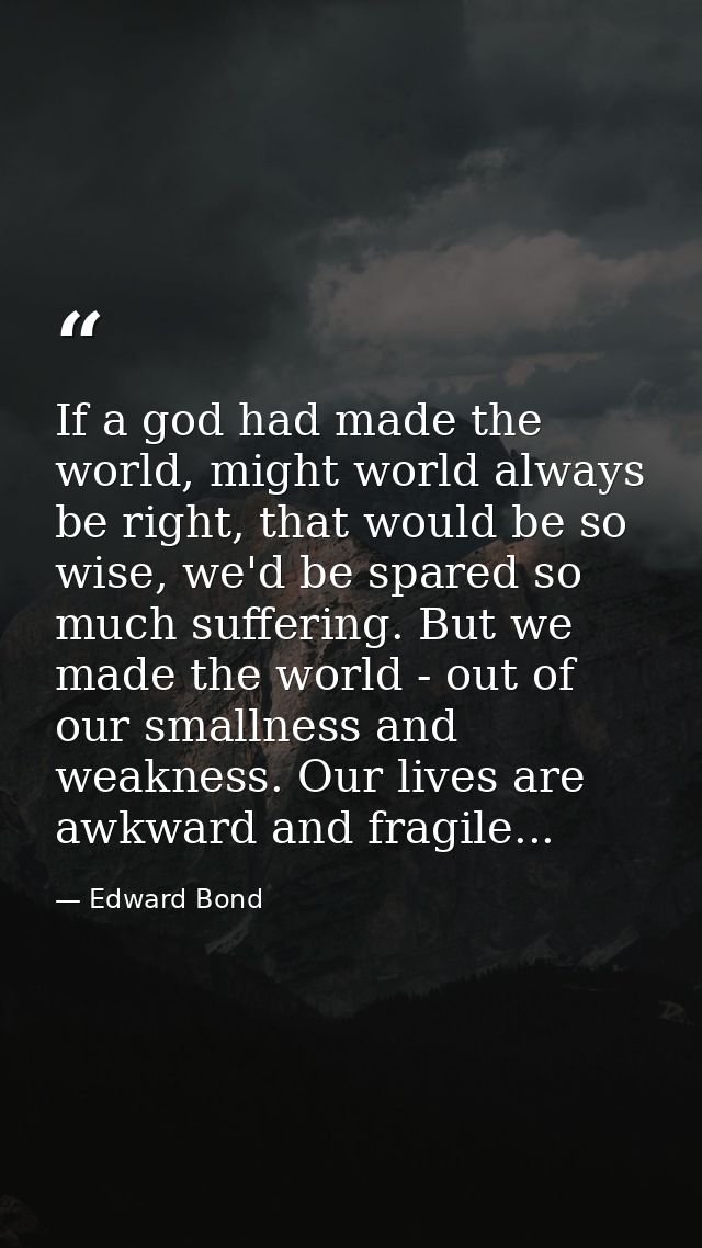 If a god had made the world, might world always be right, that would be so wise, we'd be spared so much suffering. But w — Edward Bond