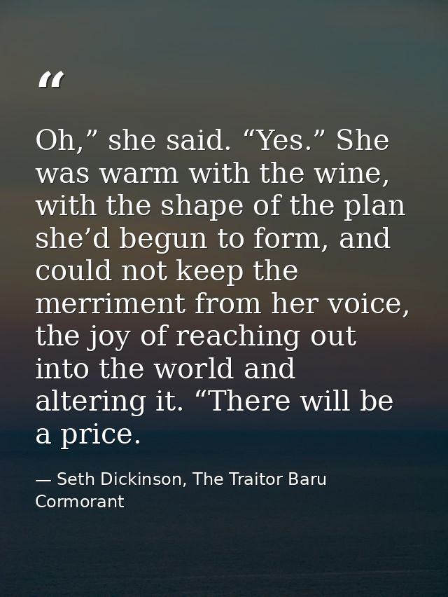 Oh,” she said. “Yes.” She was warm with the wine, with the shape of the plan she’d begun to form, and could not keep the — Seth Dickinson, The Traitor Baru Cormorant