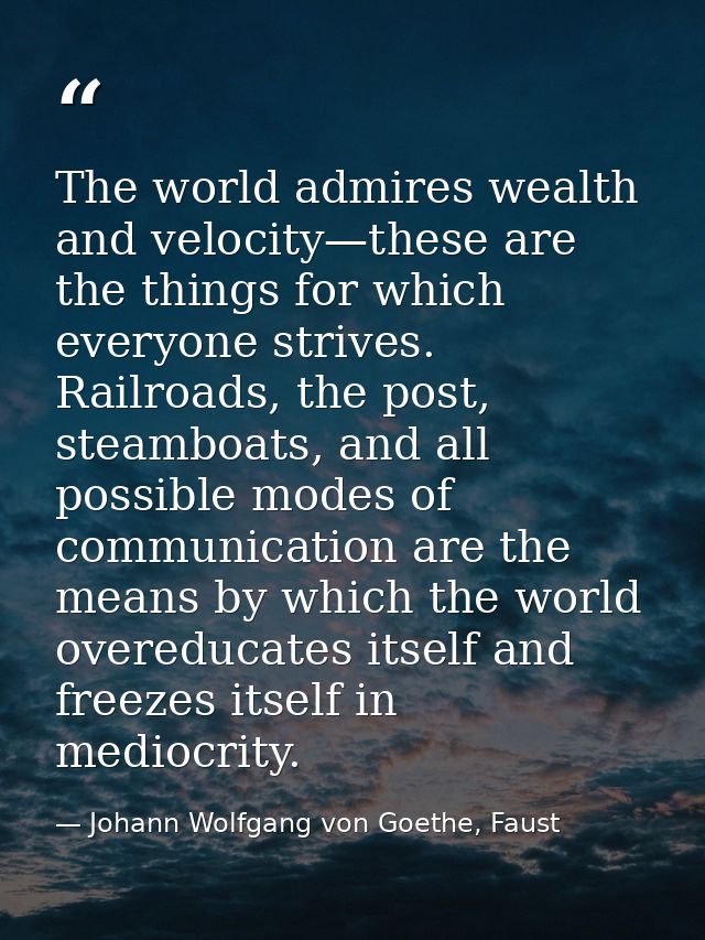 The world admires wealth and velocity—these are the things for which everyone strives. Railroads, the post, steamboats,  — Johann Wolfgang von Goethe, Faust