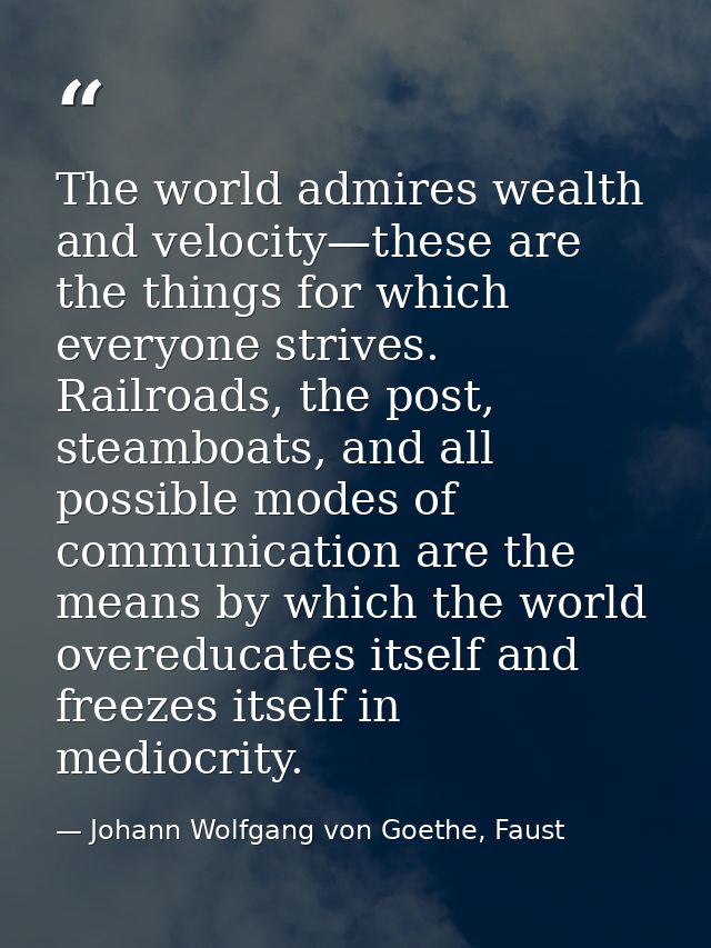The world admires wealth and velocity—these are the things for which everyone strives. Railroads, the post, steamboats,  — Johann Wolfgang von Goethe, Faust