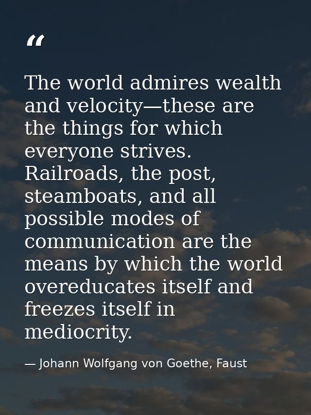 The world admires wealth and velocity—these are the things for which everyone strives. Railroads, the post, steamboats,  — Johann Wolfgang von Goethe, Faust
