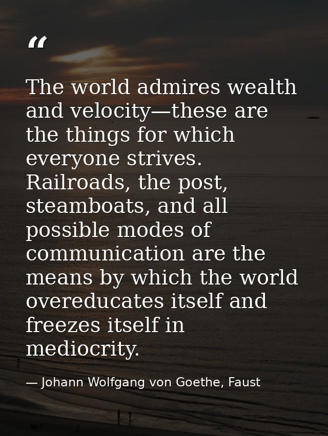 The world admires wealth and velocity—these are the things for which everyone strives. Railroads, the post, steamboats,  — Johann Wolfgang von Goethe, Faust