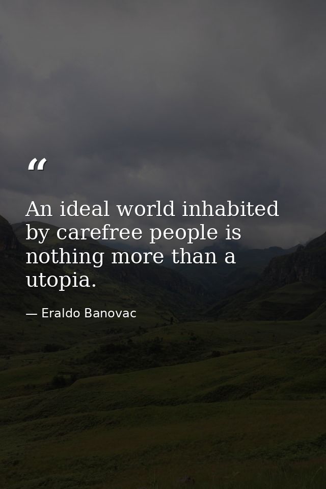 An ideal world inhabited by carefree people is nothing more than a utopia. — Eraldo Banovac