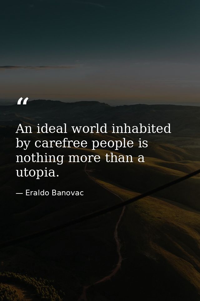 An ideal world inhabited by carefree people is nothing more than a utopia. — Eraldo Banovac