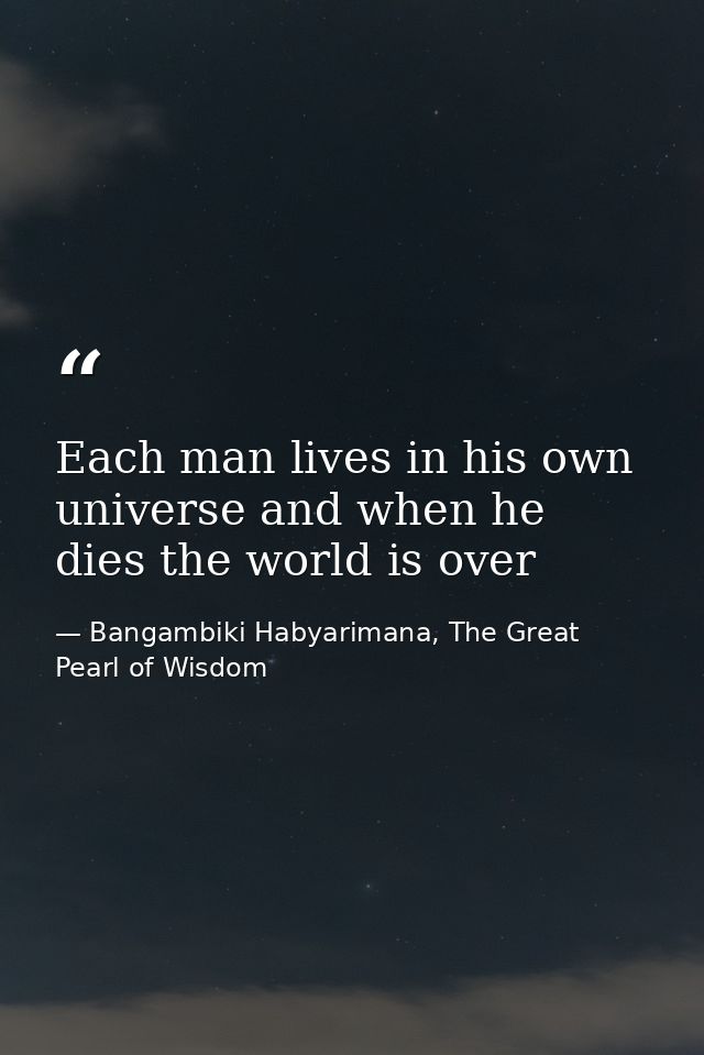 Each man lives in his own universe and when he dies the world is over — Bangambiki Habyarimana, The Great Pearl of Wisdom