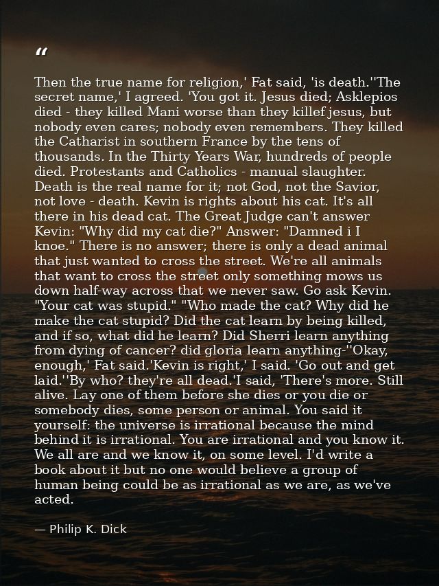 Then the true name for religion,' Fat said, 'is death.''The secret name,' I agreed. 'You got it. Jesus died; Asklepios d — Philip K. Dick