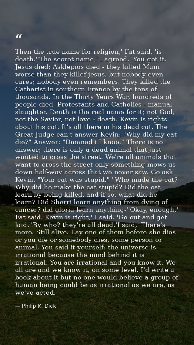 Then the true name for religion,' Fat said, 'is death.''The secret name,' I agreed. 'You got it. Jesus died; Asklepios d — Philip K. Dick
