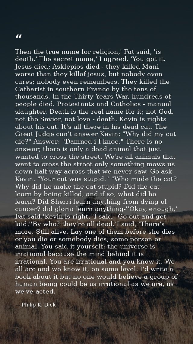 Then the true name for religion,' Fat said, 'is death.''The secret name,' I agreed. 'You got it. Jesus died; Asklepios d — Philip K. Dick