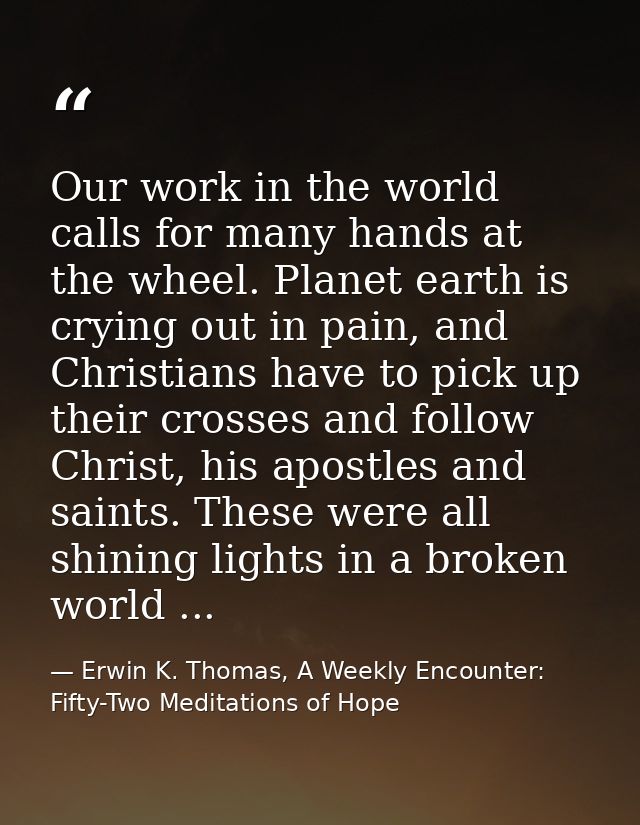 Our work in the world calls for many hands at the wheel. Planet earth is crying out in pain, and Christians have to pick — Erwin K. Thomas, A Weekly Encounter: Fifty-Two Meditations of Hope