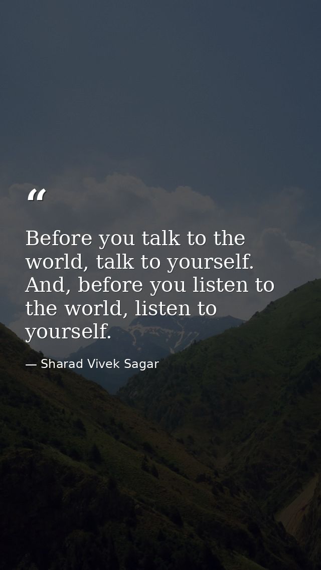 Before you talk to the world, talk to yourself. And, before you listen to the world, listen to yourself. — Sharad Vivek Sagar