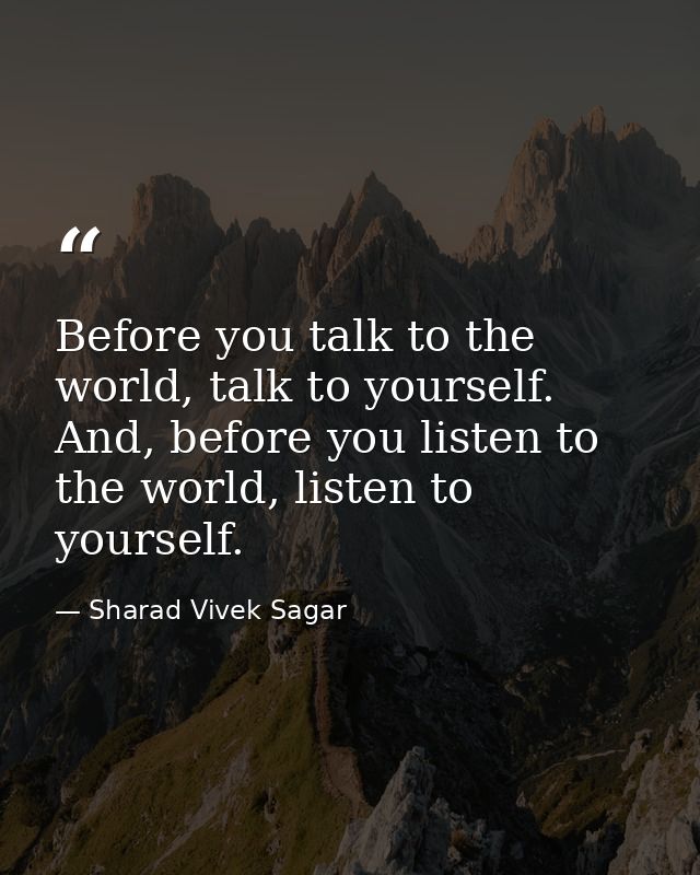 Before you talk to the world, talk to yourself. And, before you listen to the world, listen to yourself. — Sharad Vivek Sagar