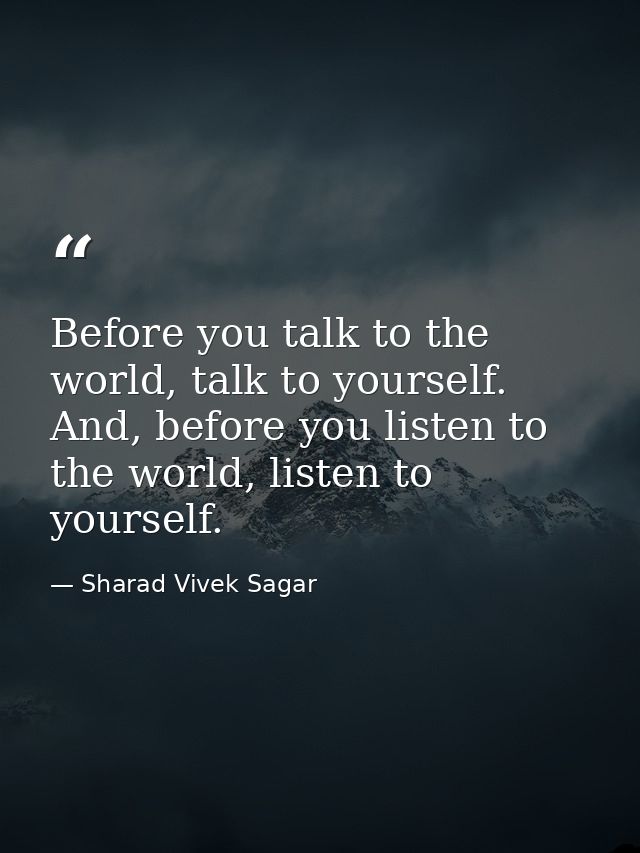 Before you talk to the world, talk to yourself. And, before you listen to the world, listen to yourself. — Sharad Vivek Sagar