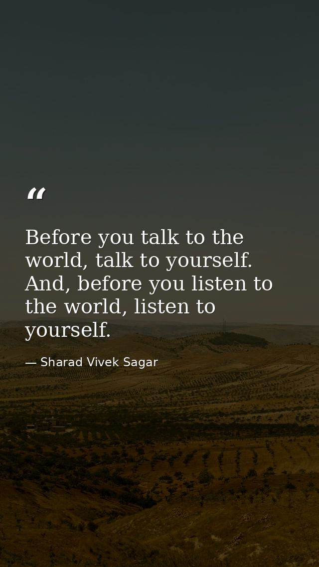 Before you talk to the world, talk to yourself. And, before you listen to the world, listen to yourself. — Sharad Vivek Sagar