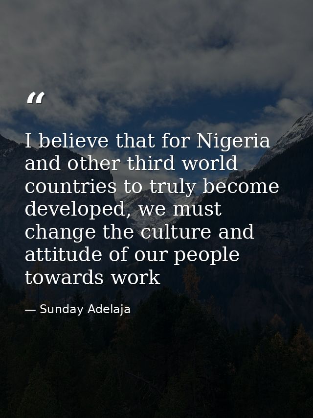 I believe that for Nigeria and other third world countries to truly become developed, we must change the culture and att — Sunday Adelaja